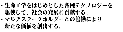 生命工学をはじめとした各種テクノロジーを駆使し、社会の発展に貢献する。マルチステークホルダーとの協働により、新たな価値を創出する。